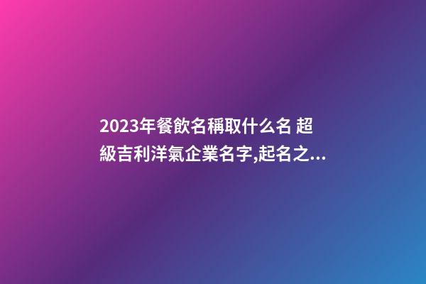 2023年餐飲名稱取什么名 超級吉利洋氣企業名字,起名之家-第1張-公司起名-玄機派